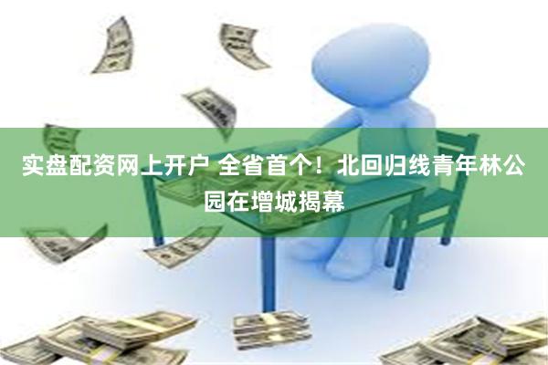 实盘配资网上开户 全省首个！北回归线青年林公园在增城揭幕