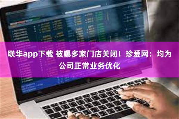 联华app下载 被曝多家门店关闭！珍爱网：均为公司正常业务优化