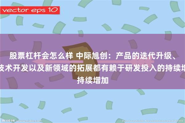 股票杠杆会怎么样 中际旭创：产品的迭代升级、新技术开发以及新领域的拓展都有赖于研发投入的持续增加