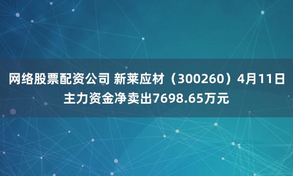 网络股票配资公司 新莱应材（300260）4月11日主力资金净卖出7698.65万元
