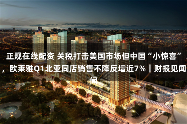 正规在线配资 关税打击美国市场但中国“小惊喜”，欧莱雅Q1北亚同店销售不降反增近7%｜财报见闻