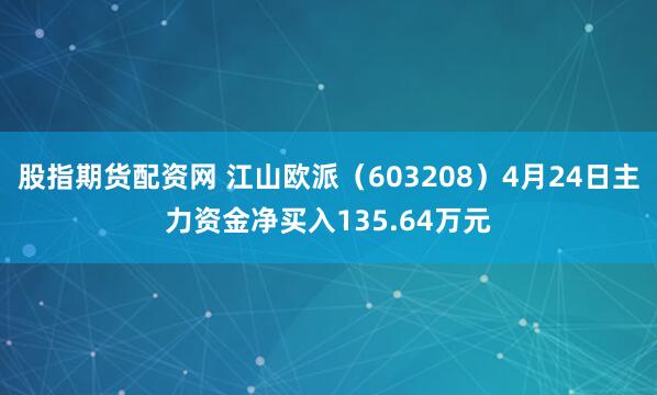 股指期货配资网 江山欧派（603208）4月24日主力资金净买入135.64万元
