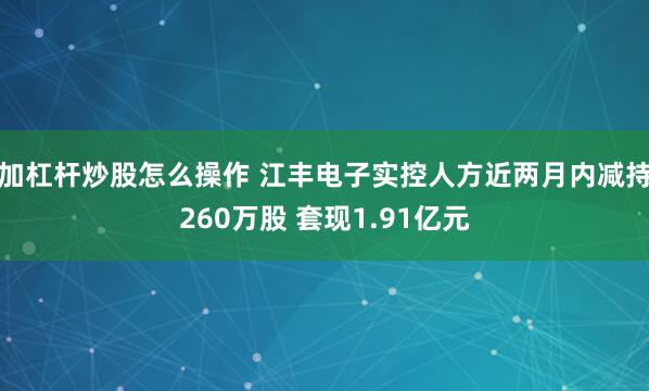 加杠杆炒股怎么操作 江丰电子实控人方近两月内减持260万股 套现1.91亿元