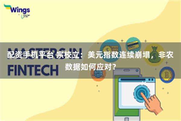 配资手机平台 宗校立：美元指数连续崩塌，非农数据如何应对？