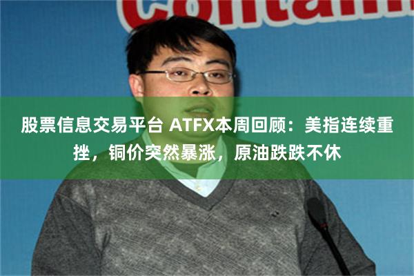 股票信息交易平台 ATFX本周回顾：美指连续重挫，铜价突然暴涨，原油跌跌不休