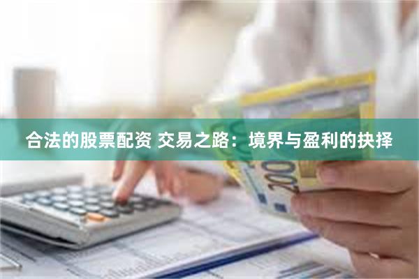 合法的股票配资 交易之路：境界与盈利的抉择