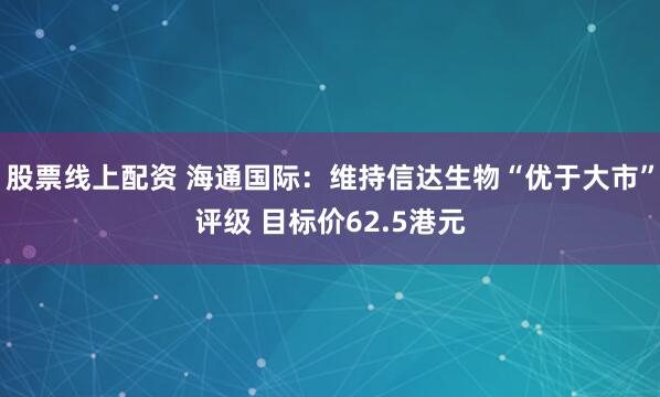 股票线上配资 海通国际：维持信达生物“优于大市”评级 目标价62.5港元
