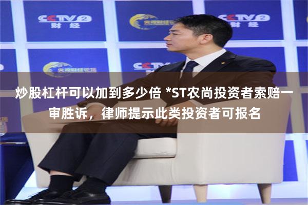 炒股杠杆可以加到多少倍 *ST农尚投资者索赔一审胜诉，律师提示此类投资者可报名
