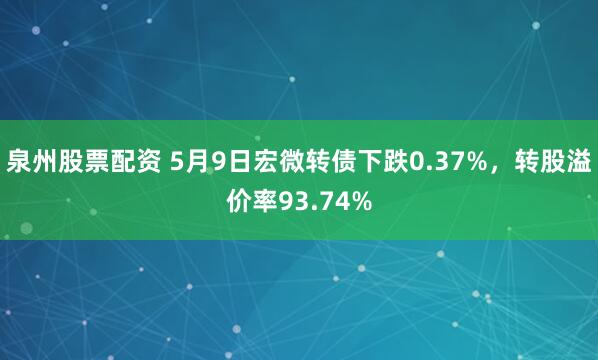 泉州股票配资 5月9日宏微转债下跌0.37%，转股溢价率93.74%