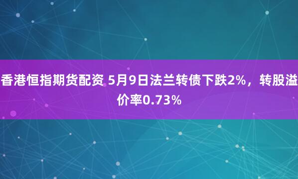 香港恒指期货配资 5月9日法兰转债下跌2%，转股溢价率0.73%