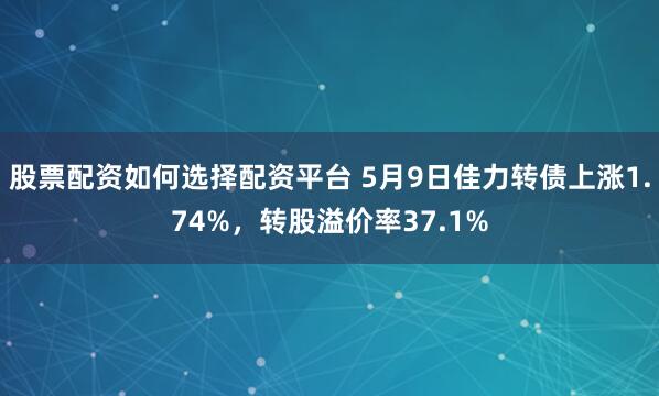 股票配资如何选择配资平台 5月9日佳力转债上涨1.74%，转股溢价率37.1%