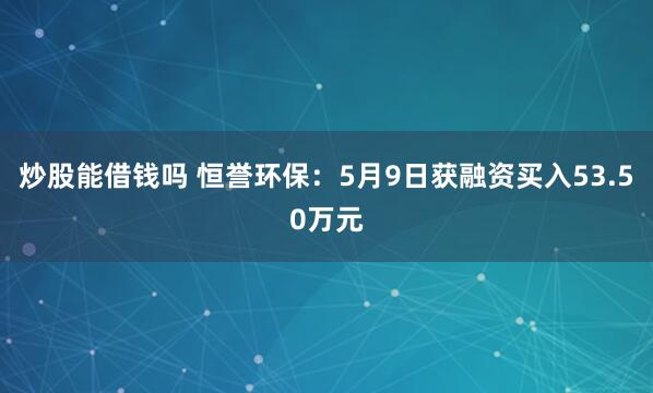 炒股能借钱吗 恒誉环保：5月9日获融资买入53.50万元