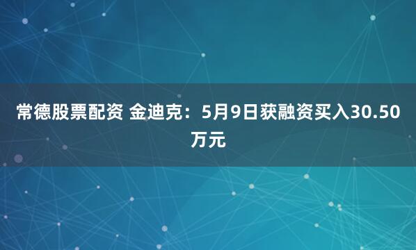 常德股票配资 金迪克：5月9日获融资买入30.50万元