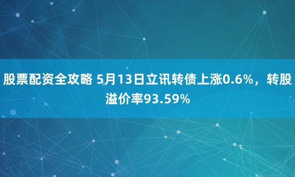 股票配资全攻略 5月13日立讯转债上涨0.6%，转股溢价率93.59%