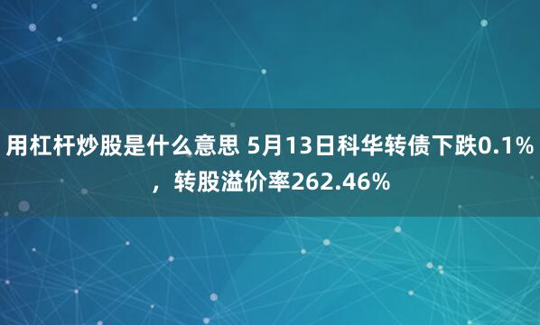 用杠杆炒股是什么意思 5月13日科华转债下跌0.1%，转股溢价率262.46%