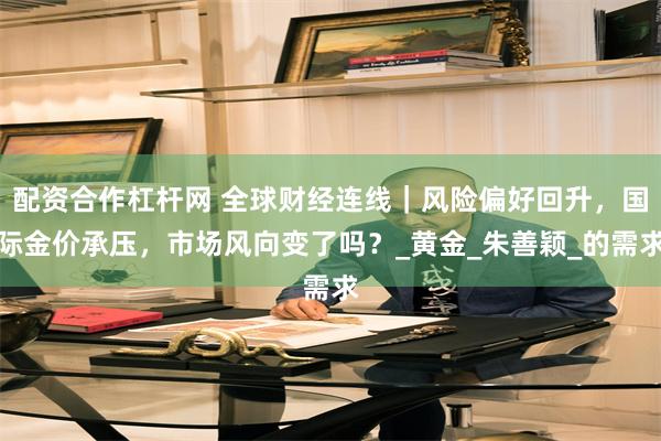 配资合作杠杆网 全球财经连线｜风险偏好回升，国际金价承压，市场风向变了吗？_黄金_朱善颖_的需求