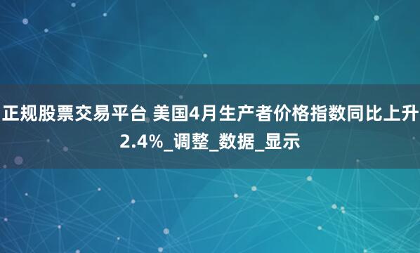 正规股票交易平台 美国4月生产者价格指数同比上升2.4%_调整_数据_显示