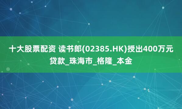 十大股票配资 读书郎(02385.HK)授出400万元贷款_珠海市_格隆_本金