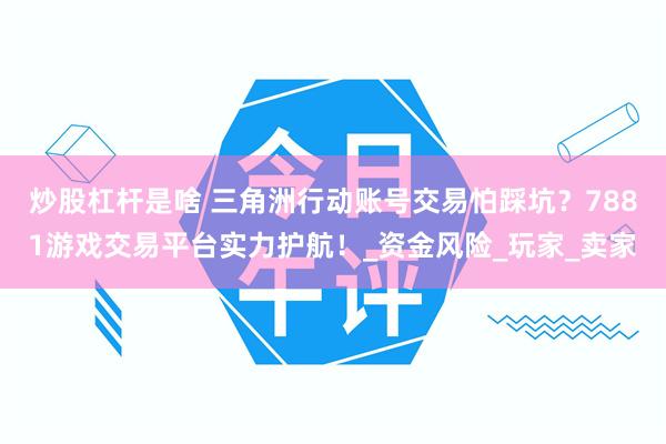 炒股杠杆是啥 三角洲行动账号交易怕踩坑？7881游戏交易平台实力护航！_资金风险_玩家_卖家