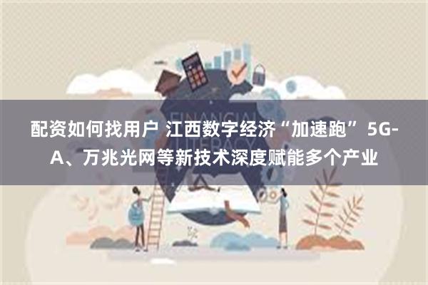 配资如何找用户 江西数字经济“加速跑” 5G-A、万兆光网等新技术深度赋能多个产业