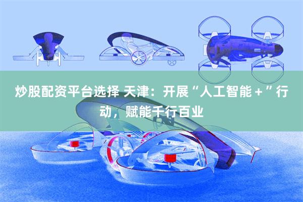 炒股配资平台选择 天津：开展“人工智能＋”行动，赋能千行百业