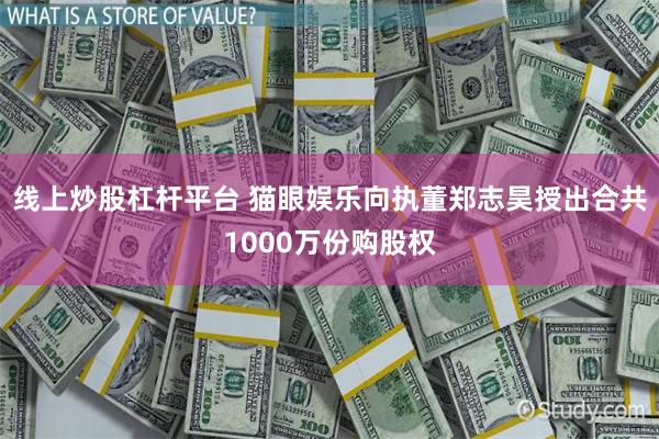 线上炒股杠杆平台 猫眼娱乐向执董郑志昊授出合共1000万份购股权