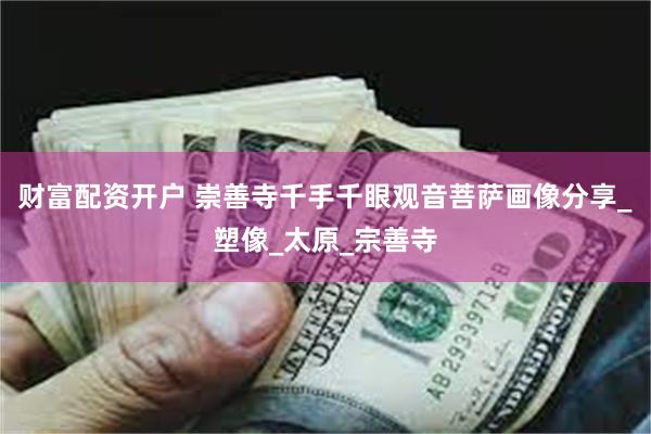 财富配资开户 崇善寺千手千眼观音菩萨画像分享_塑像_太原_宗善寺