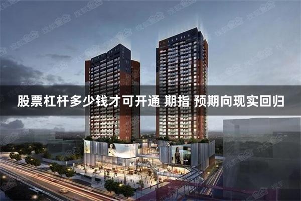 股票杠杆多少钱才可开通 期指 预期向现实回归