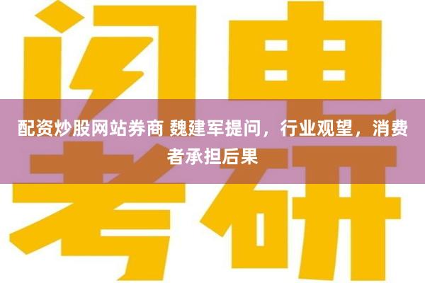 配资炒股网站券商 魏建军提问，行业观望，消费者承担后果