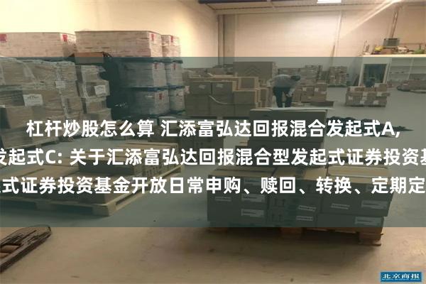 杠杆炒股怎么算 汇添富弘达回报混合发起式A,汇添富弘达回报混合发起式C: 关于汇添富弘达回报混合型发起式证券投资基金开放日常申购、赎回、转换、定期定额投资业务公告
