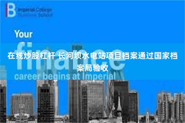 在线炒股杠杆 长河坝水电站项目档案通过国家档案局验收