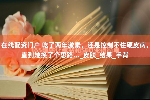 在线配资门户 吃了两年激素，还是控制不住硬皮病，直到她换了个思路..._皮肤_结果_手背