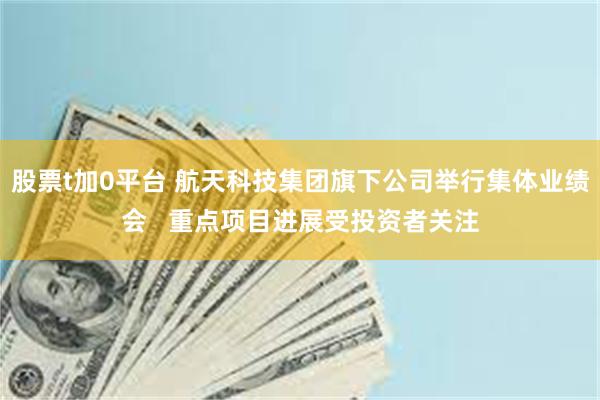 股票t加0平台 航天科技集团旗下公司举行集体业绩会   重点项目进展受投资者关注