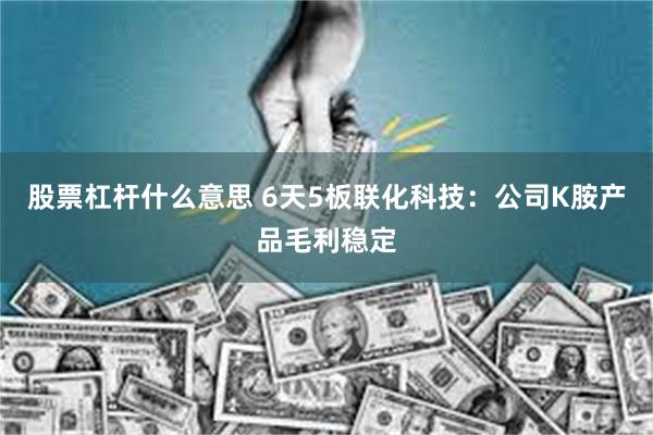 股票杠杆什么意思 6天5板联化科技：公司K胺产品毛利稳定