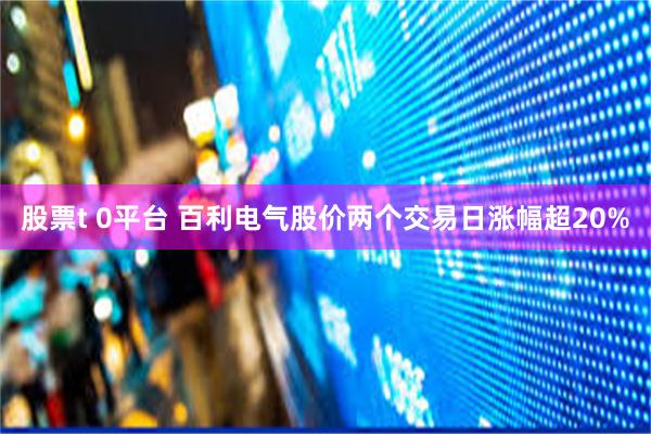 股票t 0平台 百利电气股价两个交易日涨幅超20%