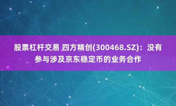 股票杠杆交易 四方精创(300468.SZ)：没有参与涉及京东稳定币的业务合作