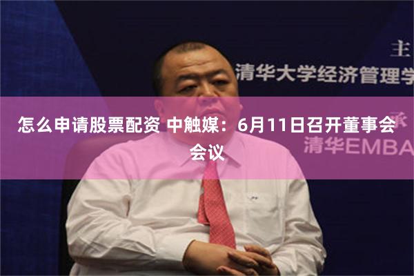 怎么申请股票配资 中触媒：6月11日召开董事会会议