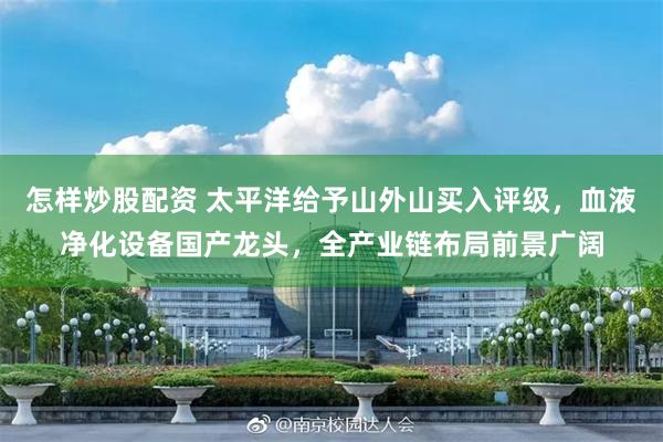怎样炒股配资 太平洋给予山外山买入评级，血液净化设备国产龙头，全产业链布局前景广阔