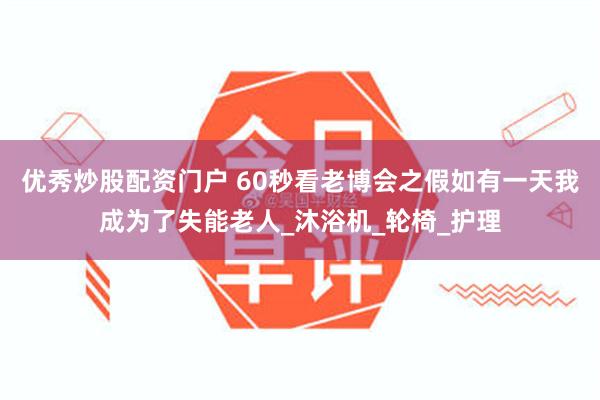 优秀炒股配资门户 60秒看老博会之假如有一天我成为了失能老人_沐浴机_轮椅_护理