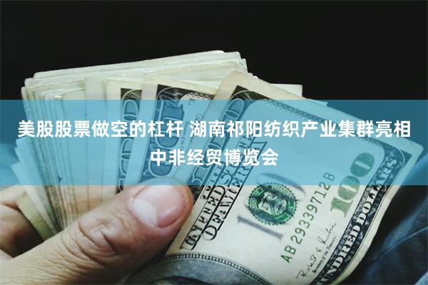 美股股票做空的杠杆 湖南祁阳纺织产业集群亮相中非经贸博览会