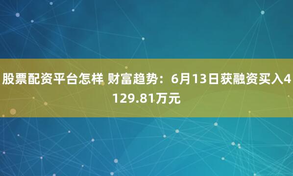 股票配资平台怎样 财富趋势：6月13日获融资买入4129.81万元