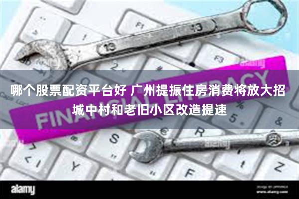 哪个股票配资平台好 广州提振住房消费将放大招 城中村和老旧小区改造提速