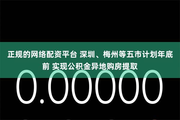 正规的网络配资平台 深圳、梅州等五市计划年底前 实现公积金异地购房提取