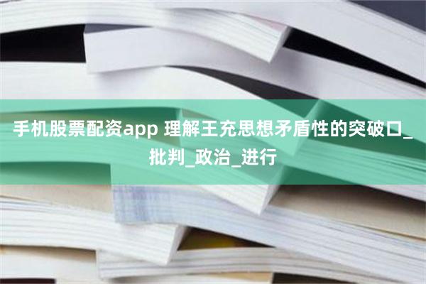 手机股票配资app 理解王充思想矛盾性的突破口_批判_政治_进行