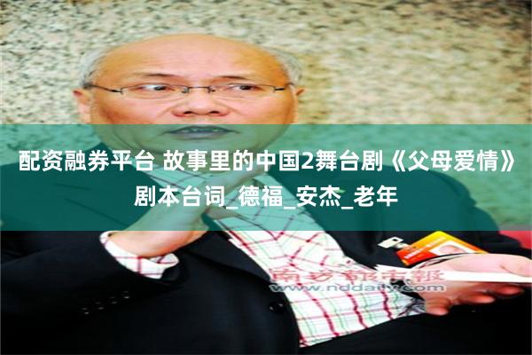 配资融券平台 故事里的中国2舞台剧《父母爱情》剧本台词_德福_安杰_老年