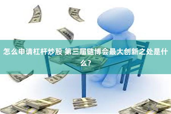 怎么申请杠杆炒股 第三届链博会最大创新之处是什么？