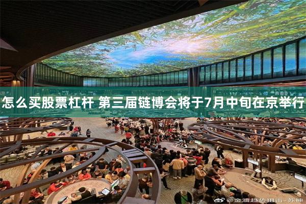怎么买股票杠杆 第三届链博会将于7月中旬在京举行