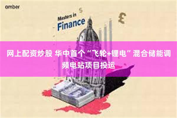 网上配资炒股 华中首个“飞轮+锂电”混合储能调频电站项目投运