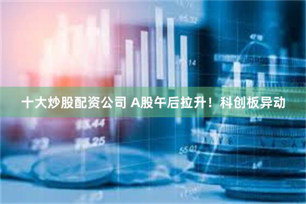 十大炒股配资公司 A股午后拉升！科创板异动