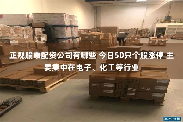 正规股票配资公司有哪些 今日50只个股涨停 主要集中在电子、化工等行业
